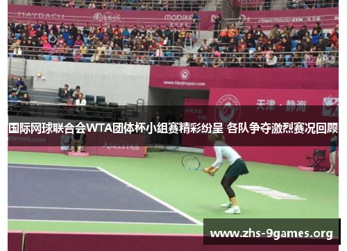 国际网球联合会WTA团体杯小组赛精彩纷呈 各队争夺激烈赛况回顾