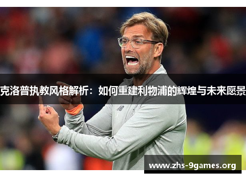克洛普执教风格解析：如何重建利物浦的辉煌与未来愿景