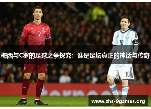 梅西与C罗的足球之争探究：谁是足坛真正的神话与传奇