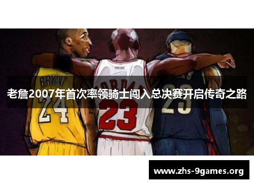 老詹2007年首次率领骑士闯入总决赛开启传奇之路