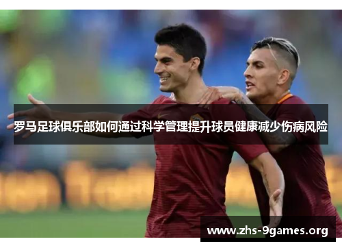 罗马足球俱乐部如何通过科学管理提升球员健康减少伤病风险