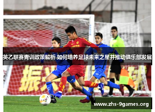 英乙联赛青训政策解析 如何培养足球未来之星并推动俱乐部发展