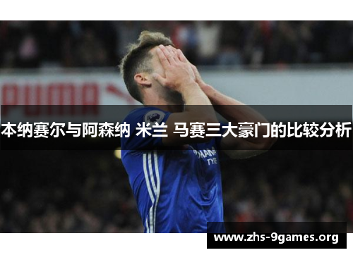 本纳赛尔与阿森纳 米兰 马赛三大豪门的比较分析