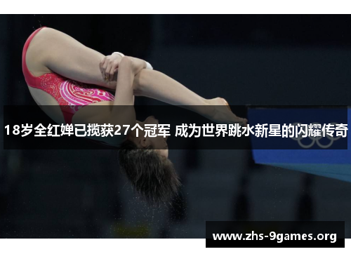 18岁全红婵已揽获27个冠军 成为世界跳水新星的闪耀传奇