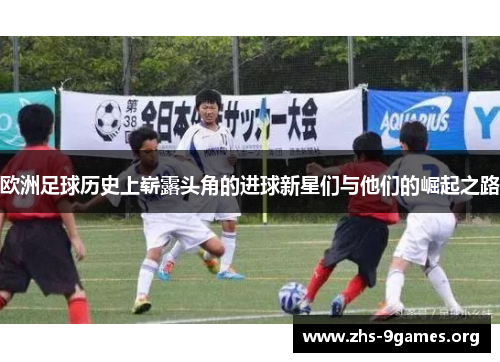 欧洲足球历史上崭露头角的进球新星们与他们的崛起之路