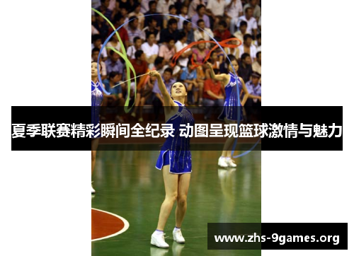 夏季联赛精彩瞬间全纪录 动图呈现篮球激情与魅力