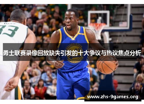 勇士联赛录像回放缺失引发的十大争议与热议焦点分析