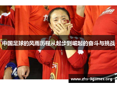 中国足球的风雨历程从起步到崛起的奋斗与挑战