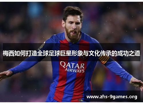 梅西如何打造全球足球巨星形象与文化传承的成功之道