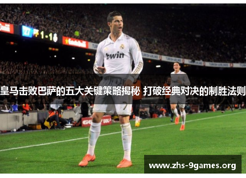 皇马击败巴萨的五大关键策略揭秘 打破经典对决的制胜法则