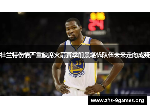 杜兰特伤情严重缺席火箭赛季前景堪忧队伍未来走向成疑