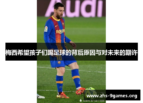 梅西希望孩子们踢足球的背后原因与对未来的期许
