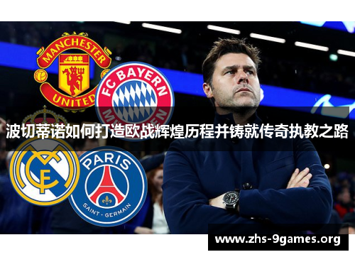 波切蒂诺如何打造欧战辉煌历程并铸就传奇执教之路
