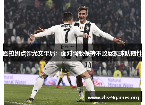 图拉姆点评尤文平局：面对强敌保持不败展现球队韧性