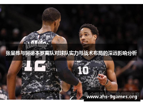 张呈栋与阿德本罗离队对球队实力与战术布局的深远影响分析