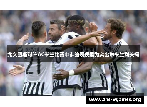 尤文图斯对阵AC米兰比赛中谁的表现最为突出带来胜利关键
