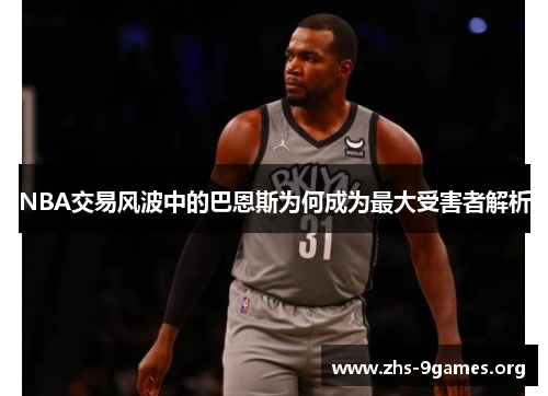 NBA交易风波中的巴恩斯为何成为最大受害者解析