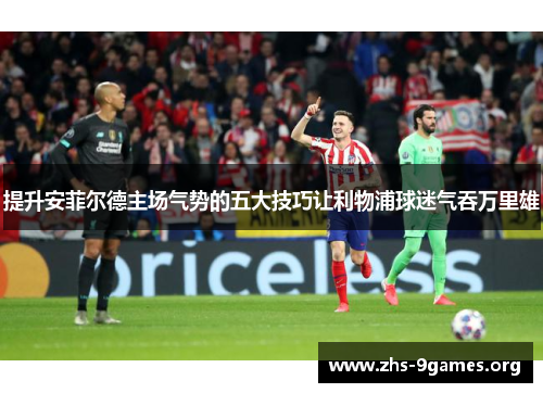 提升安菲尔德主场气势的五大技巧让利物浦球迷气吞万里雄