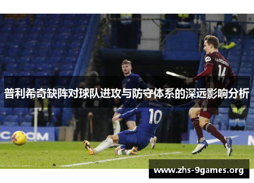 普利希奇缺阵对球队进攻与防守体系的深远影响分析