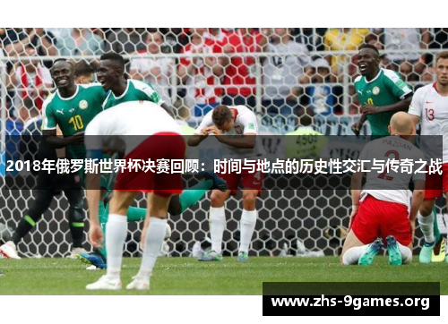 2018年俄罗斯世界杯决赛回顾：时间与地点的历史性交汇与传奇之战