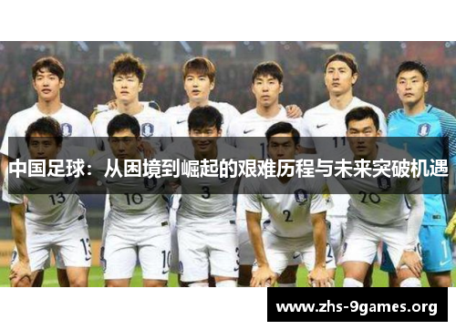 中国足球：从困境到崛起的艰难历程与未来突破机遇