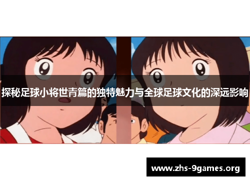 探秘足球小将世青篇的独特魅力与全球足球文化的深远影响