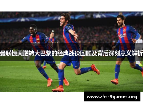 曼联惊天逆转大巴黎的经典战役回顾及背后深刻意义解析