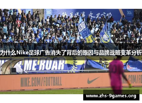 为什么Nike足球广告消失了背后的原因与品牌战略变革分析