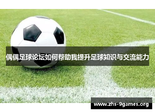 偶偶足球论坛如何帮助我提升足球知识与交流能力