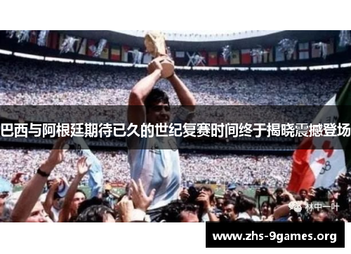 巴西与阿根廷期待已久的世纪复赛时间终于揭晓震撼登场