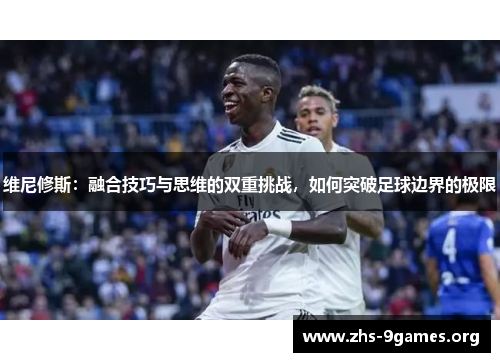 维尼修斯：融合技巧与思维的双重挑战，如何突破足球边界的极限