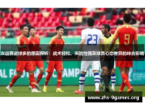 友谊赛进球多的原因探析：战术轻松、实验性强及球员心态差异的综合影响