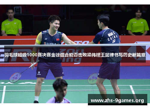 羽毛球超级1000赛决赛金徐组合能否击败梁伟铿王懿律书写历史新篇章