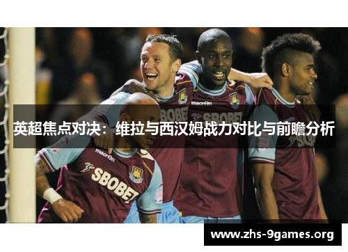 英超焦点对决：维拉与西汉姆战力对比与前瞻分析