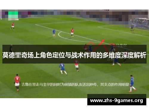 莫德里奇场上角色定位与战术作用的多维度深度解析