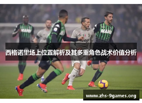 西格诺里场上位置解析及其多重角色战术价值分析