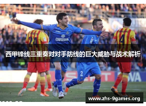 西甲锋线三重奏对对手防线的巨大威胁与战术解析