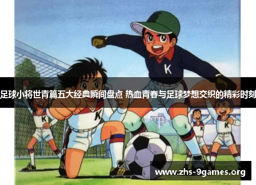 足球小将世青篇五大经典瞬间盘点 热血青春与足球梦想交织的精彩时刻 足球小将世青篇五大经典瞬间盘点 热血青春与足球梦想交织的精彩时刻