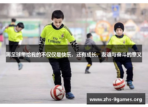 踢足球带给我的不仅仅是快乐,还有成长、友谊与奋斗的意义 踢足球带给我的不仅仅是快乐,还有成长、友谊与奋斗的意义