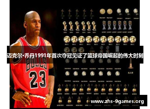 迈克尔·乔丹1991年首次夺冠见证了篮球帝国崛起的伟大时刻 迈克尔·乔丹1991年首次夺冠见证了篮球帝国崛起的伟大时刻