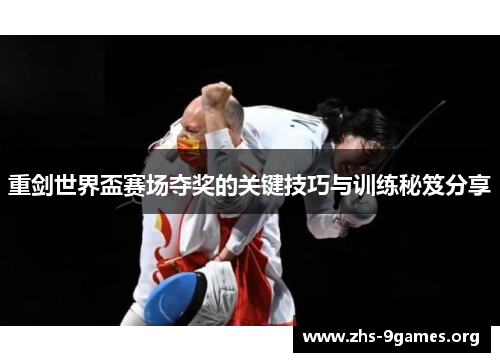 重剑世界盃赛场夺奖的关键技巧与训练秘笈分享 重剑世界盃赛场夺奖的关键技巧与训练秘笈分享
