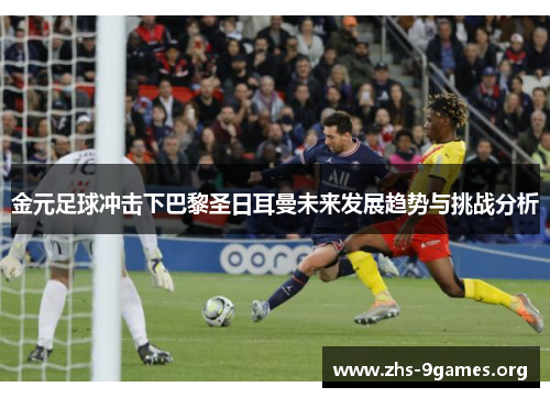 金元足球冲击下巴黎圣日耳曼未来发展趋势与挑战分析 金元足球冲击下巴黎圣日耳曼未来发展趋势与挑战分析