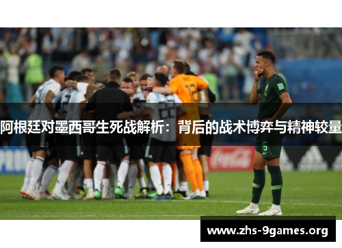 阿根廷对墨西哥生死战解析:背后的战术博弈与精神较量 阿根廷对墨西哥生死战解析:背后的战术博弈与精神较量