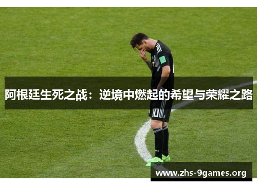 阿根廷生死之战:逆境中燃起的希望与荣耀之路 阿根廷生死之战:逆境中燃起的希望与荣耀之路