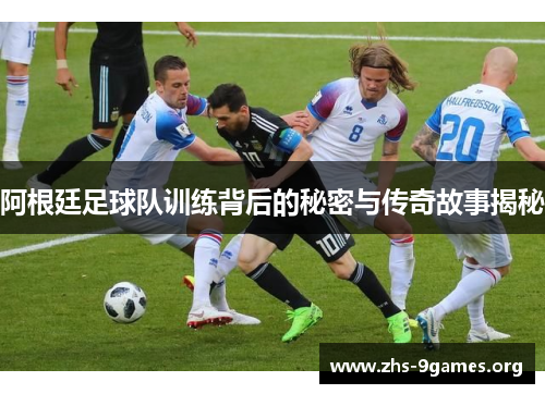 阿根廷足球队训练背后的秘密与传奇故事揭秘 阿根廷足球队训练背后的秘密与传奇故事揭秘
