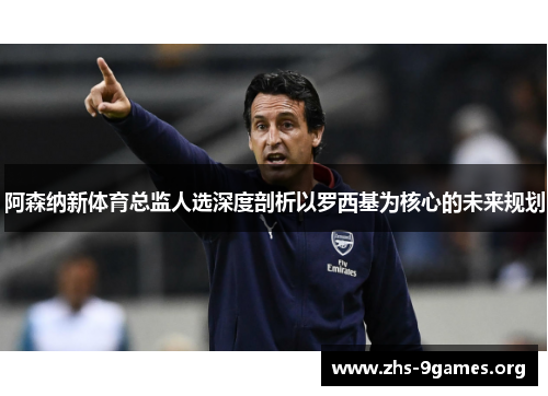 阿森纳新体育总监人选深度剖析以罗西基为核心的未来规划 阿森纳新体育总监人选深度剖析以罗西基为核心的未来规划