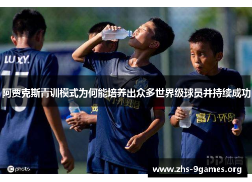 阿贾克斯青训模式为何能培养出众多世界级球员并持续成功 阿贾克斯青训模式为何能培养出众多世界级球员并持续成功