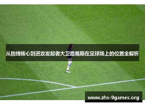从防线核心到进攻发起者大卫路易斯在足球场上的位置全解析 从防线核心到进攻发起者大卫路易斯在足球场上的位置全解析