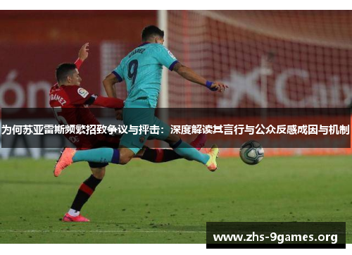 为何苏亚雷斯频繁招致争议与抨击:深度解读其言行与公众反感成因与机制 为何苏亚雷斯频繁招致争议与抨击:深度解读其言行与公众反感成因与机制