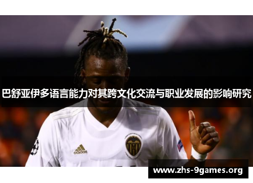 巴舒亚伊多语言能力对其跨文化交流与职业发展的影响研究 巴舒亚伊多语言能力对其跨文化交流与职业发展的影响研究
